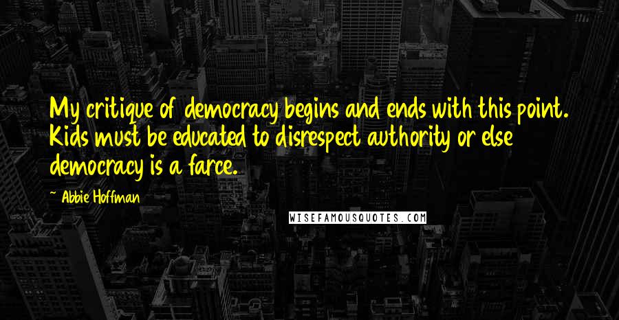 Abbie Hoffman Quotes: My critique of democracy begins and ends with this point. Kids must be educated to disrespect authority or else democracy is a farce.