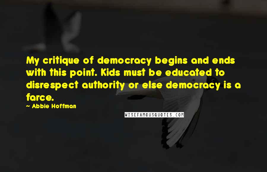 Abbie Hoffman Quotes: My critique of democracy begins and ends with this point. Kids must be educated to disrespect authority or else democracy is a farce.