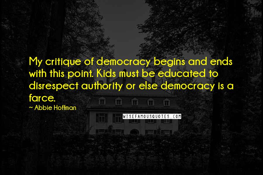 Abbie Hoffman Quotes: My critique of democracy begins and ends with this point. Kids must be educated to disrespect authority or else democracy is a farce.