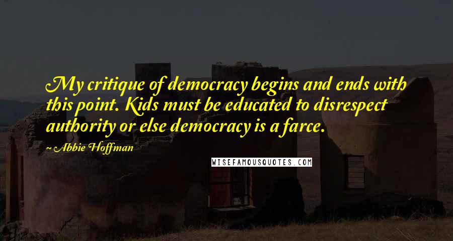 Abbie Hoffman Quotes: My critique of democracy begins and ends with this point. Kids must be educated to disrespect authority or else democracy is a farce.