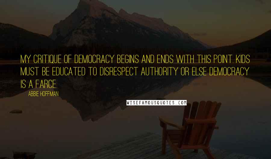 Abbie Hoffman Quotes: My critique of democracy begins and ends with this point. Kids must be educated to disrespect authority or else democracy is a farce.