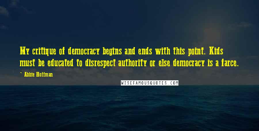 Abbie Hoffman Quotes: My critique of democracy begins and ends with this point. Kids must be educated to disrespect authority or else democracy is a farce.