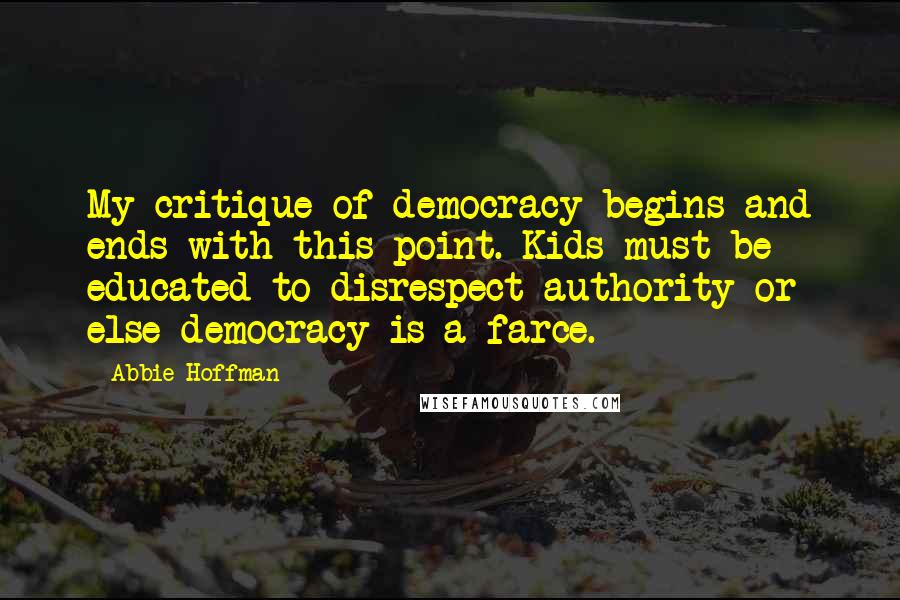 Abbie Hoffman Quotes: My critique of democracy begins and ends with this point. Kids must be educated to disrespect authority or else democracy is a farce.