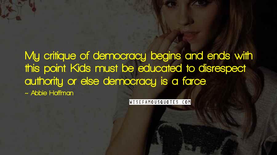 Abbie Hoffman Quotes: My critique of democracy begins and ends with this point. Kids must be educated to disrespect authority or else democracy is a farce.