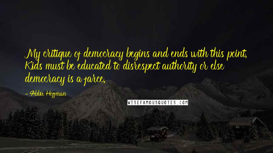 Abbie Hoffman Quotes: My critique of democracy begins and ends with this point. Kids must be educated to disrespect authority or else democracy is a farce.