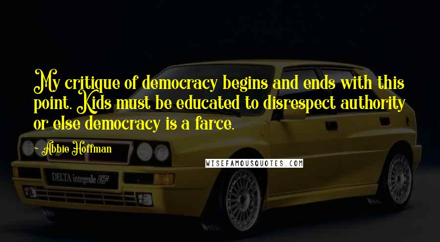 Abbie Hoffman Quotes: My critique of democracy begins and ends with this point. Kids must be educated to disrespect authority or else democracy is a farce.