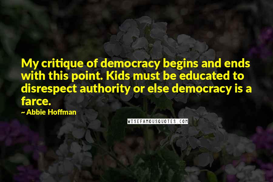 Abbie Hoffman Quotes: My critique of democracy begins and ends with this point. Kids must be educated to disrespect authority or else democracy is a farce.