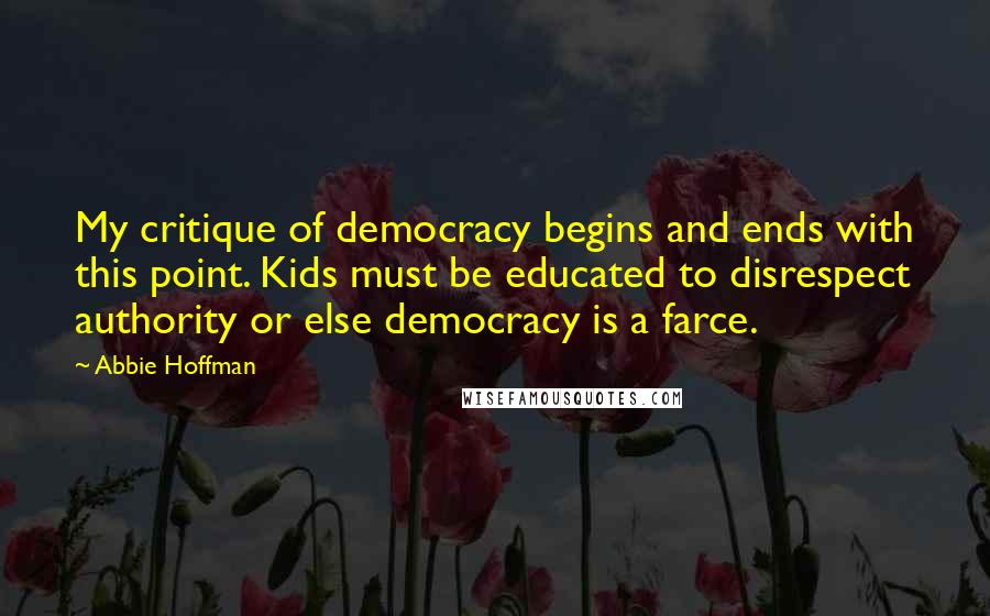 Abbie Hoffman Quotes: My critique of democracy begins and ends with this point. Kids must be educated to disrespect authority or else democracy is a farce.