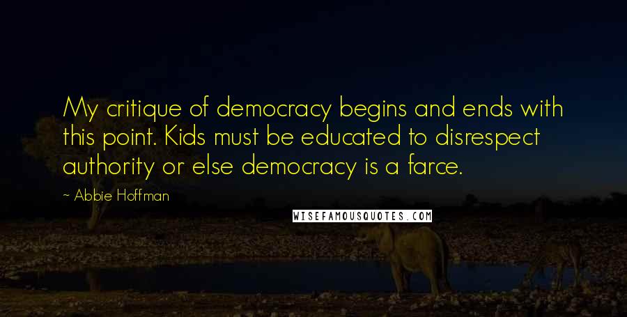 Abbie Hoffman Quotes: My critique of democracy begins and ends with this point. Kids must be educated to disrespect authority or else democracy is a farce.