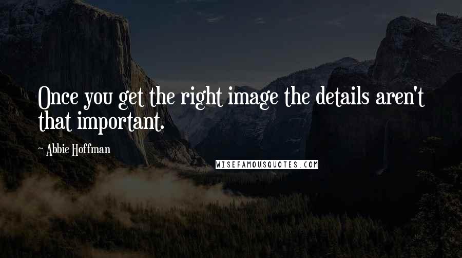 Abbie Hoffman Quotes: Once you get the right image the details aren't that important.