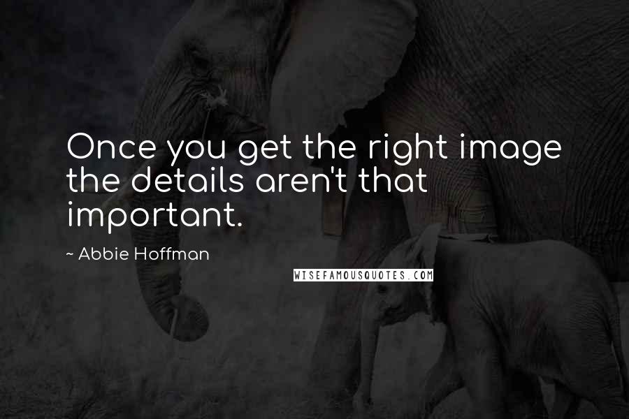 Abbie Hoffman Quotes: Once you get the right image the details aren't that important.