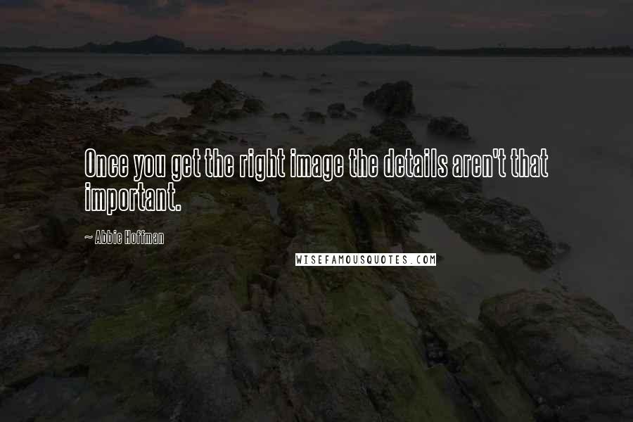 Abbie Hoffman Quotes: Once you get the right image the details aren't that important.