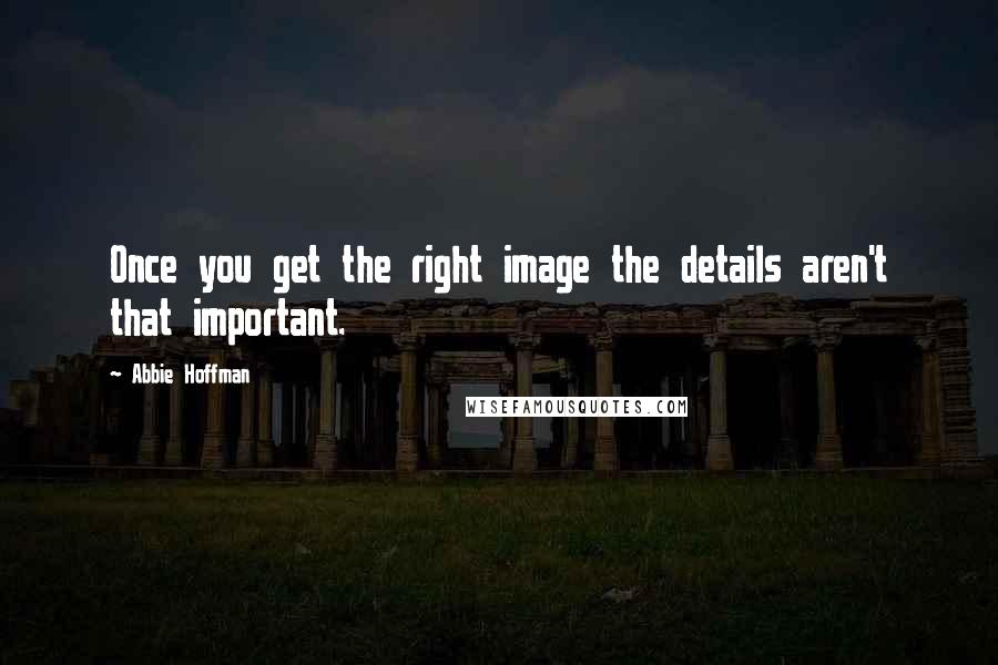 Abbie Hoffman Quotes: Once you get the right image the details aren't that important.