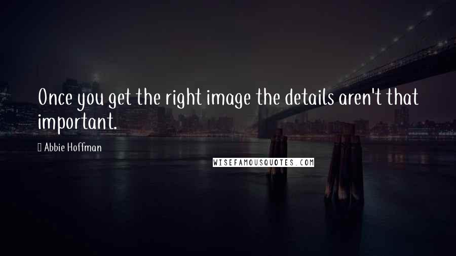 Abbie Hoffman Quotes: Once you get the right image the details aren't that important.