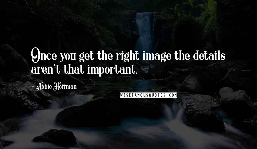 Abbie Hoffman Quotes: Once you get the right image the details aren't that important.