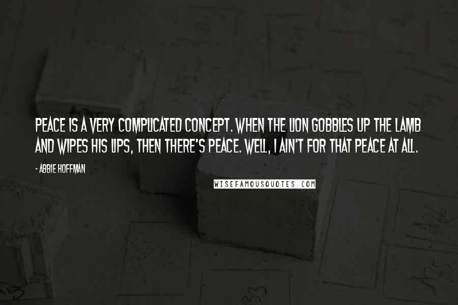 Abbie Hoffman Quotes: Peace is a very complicated concept. When the lion gobbles up the lamb and wipes his lips, then there's peace. Well, I ain't for that peace at all.
