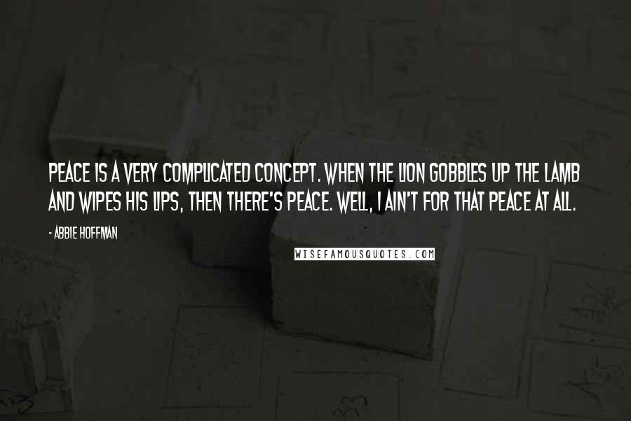 Abbie Hoffman Quotes: Peace is a very complicated concept. When the lion gobbles up the lamb and wipes his lips, then there's peace. Well, I ain't for that peace at all.