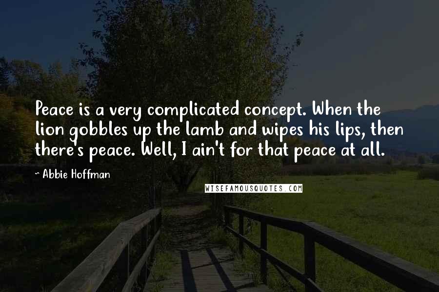 Abbie Hoffman Quotes: Peace is a very complicated concept. When the lion gobbles up the lamb and wipes his lips, then there's peace. Well, I ain't for that peace at all.