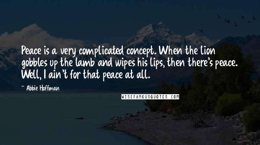 Abbie Hoffman Quotes: Peace is a very complicated concept. When the lion gobbles up the lamb and wipes his lips, then there's peace. Well, I ain't for that peace at all.