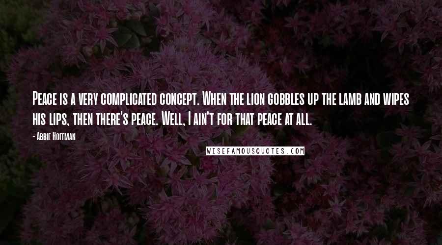 Abbie Hoffman Quotes: Peace is a very complicated concept. When the lion gobbles up the lamb and wipes his lips, then there's peace. Well, I ain't for that peace at all.