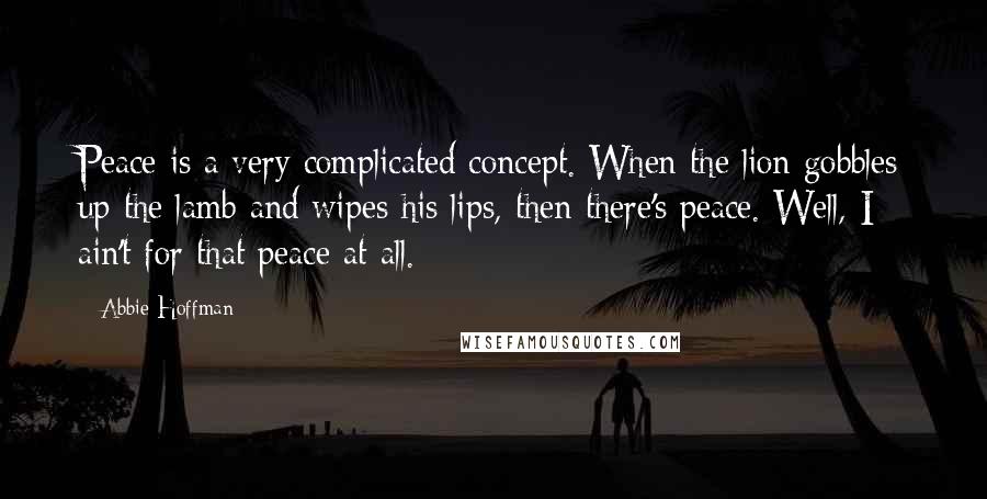 Abbie Hoffman Quotes: Peace is a very complicated concept. When the lion gobbles up the lamb and wipes his lips, then there's peace. Well, I ain't for that peace at all.