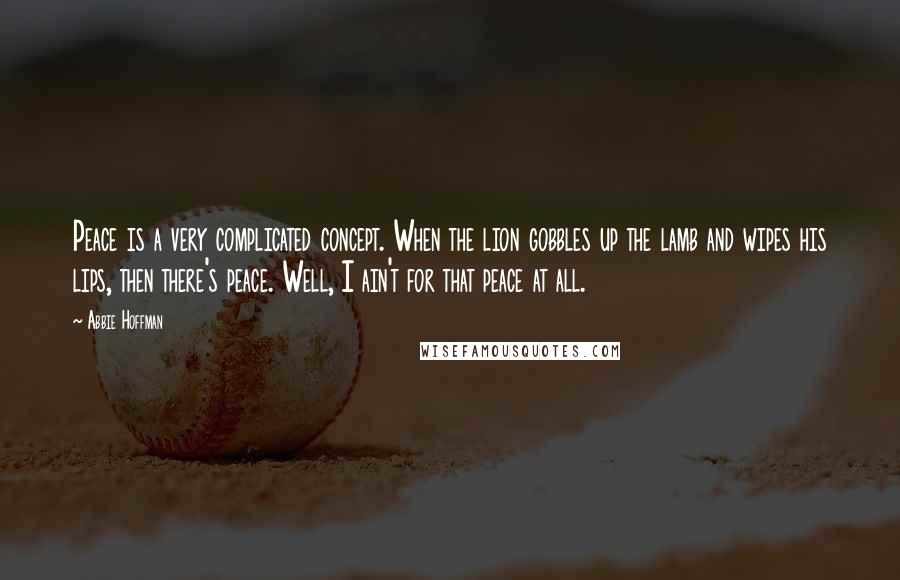 Abbie Hoffman Quotes: Peace is a very complicated concept. When the lion gobbles up the lamb and wipes his lips, then there's peace. Well, I ain't for that peace at all.