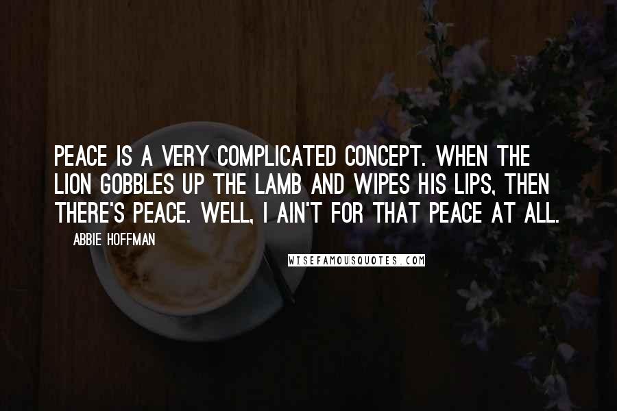 Abbie Hoffman Quotes: Peace is a very complicated concept. When the lion gobbles up the lamb and wipes his lips, then there's peace. Well, I ain't for that peace at all.