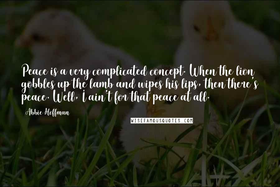 Abbie Hoffman Quotes: Peace is a very complicated concept. When the lion gobbles up the lamb and wipes his lips, then there's peace. Well, I ain't for that peace at all.