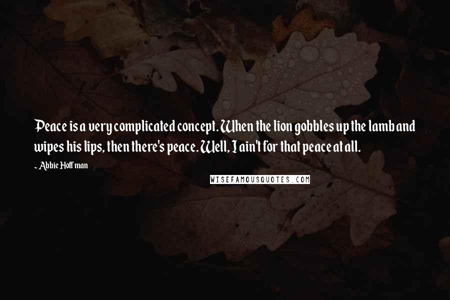 Abbie Hoffman Quotes: Peace is a very complicated concept. When the lion gobbles up the lamb and wipes his lips, then there's peace. Well, I ain't for that peace at all.