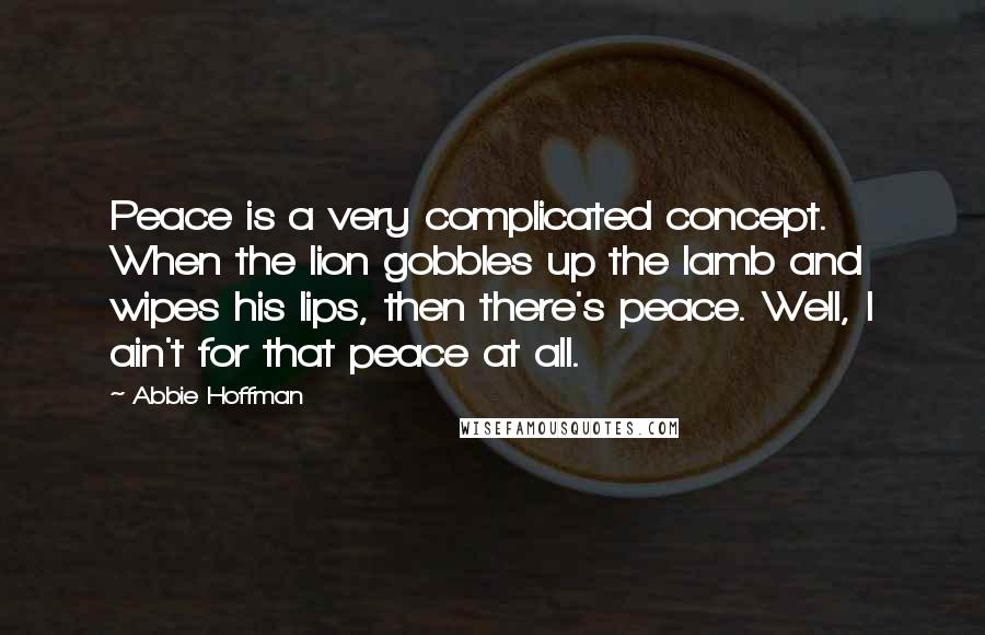 Abbie Hoffman Quotes: Peace is a very complicated concept. When the lion gobbles up the lamb and wipes his lips, then there's peace. Well, I ain't for that peace at all.