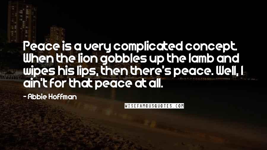 Abbie Hoffman Quotes: Peace is a very complicated concept. When the lion gobbles up the lamb and wipes his lips, then there's peace. Well, I ain't for that peace at all.