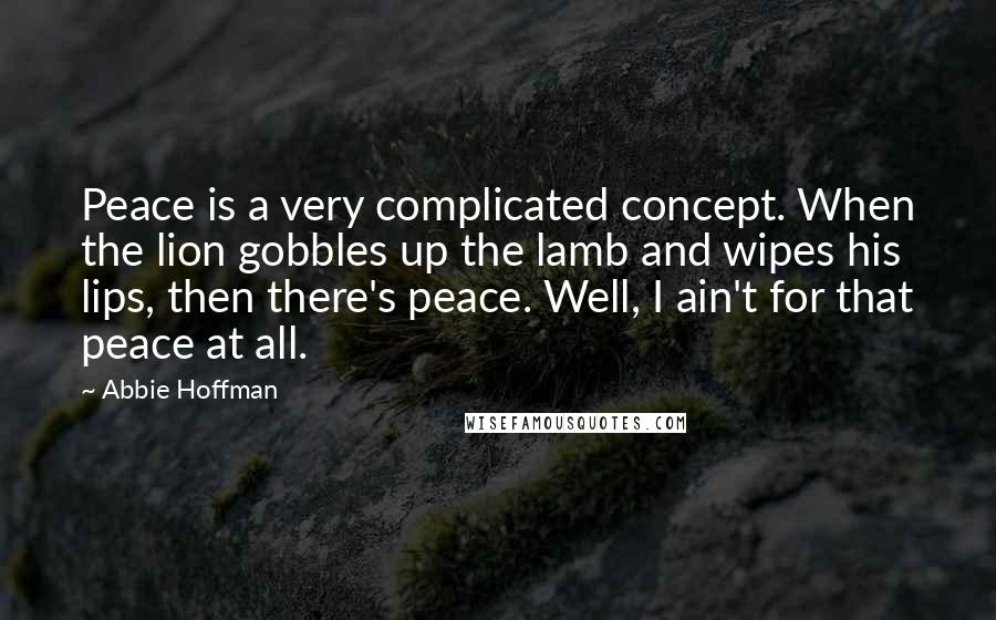 Abbie Hoffman Quotes: Peace is a very complicated concept. When the lion gobbles up the lamb and wipes his lips, then there's peace. Well, I ain't for that peace at all.