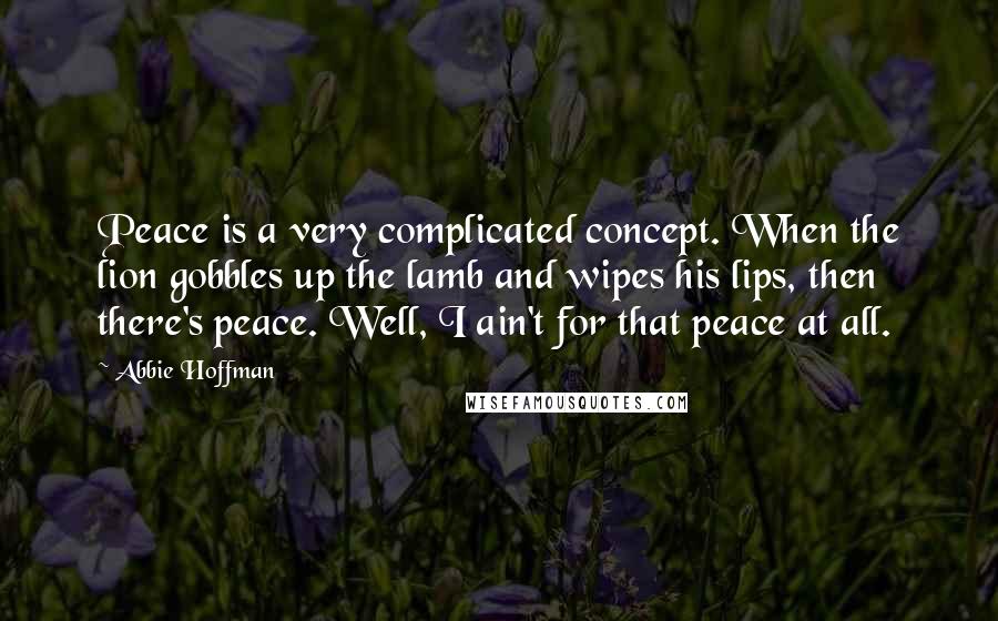 Abbie Hoffman Quotes: Peace is a very complicated concept. When the lion gobbles up the lamb and wipes his lips, then there's peace. Well, I ain't for that peace at all.