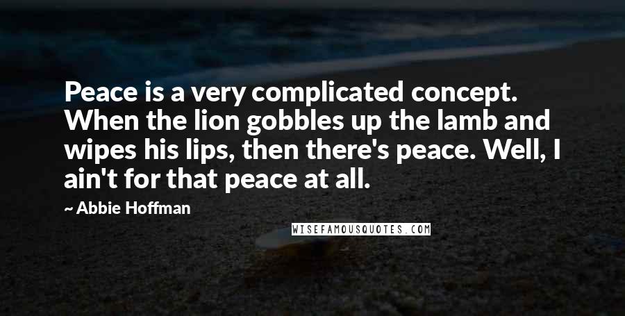 Abbie Hoffman Quotes: Peace is a very complicated concept. When the lion gobbles up the lamb and wipes his lips, then there's peace. Well, I ain't for that peace at all.