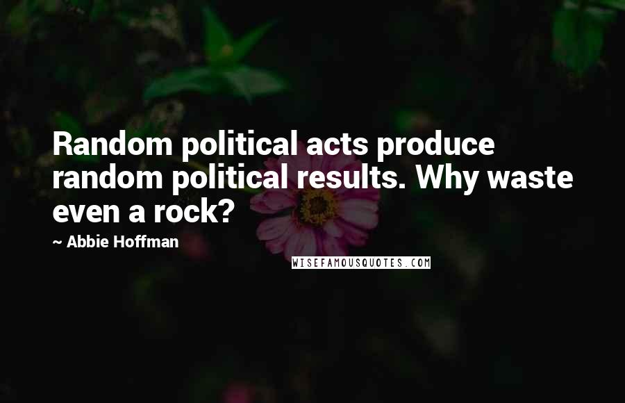 Abbie Hoffman Quotes: Random political acts produce random political results. Why waste even a rock?