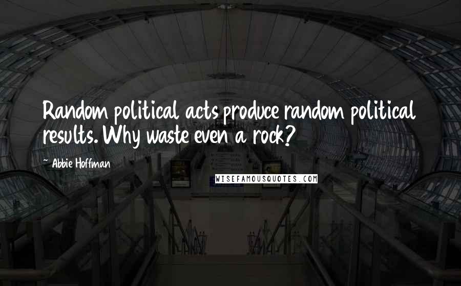 Abbie Hoffman Quotes: Random political acts produce random political results. Why waste even a rock?