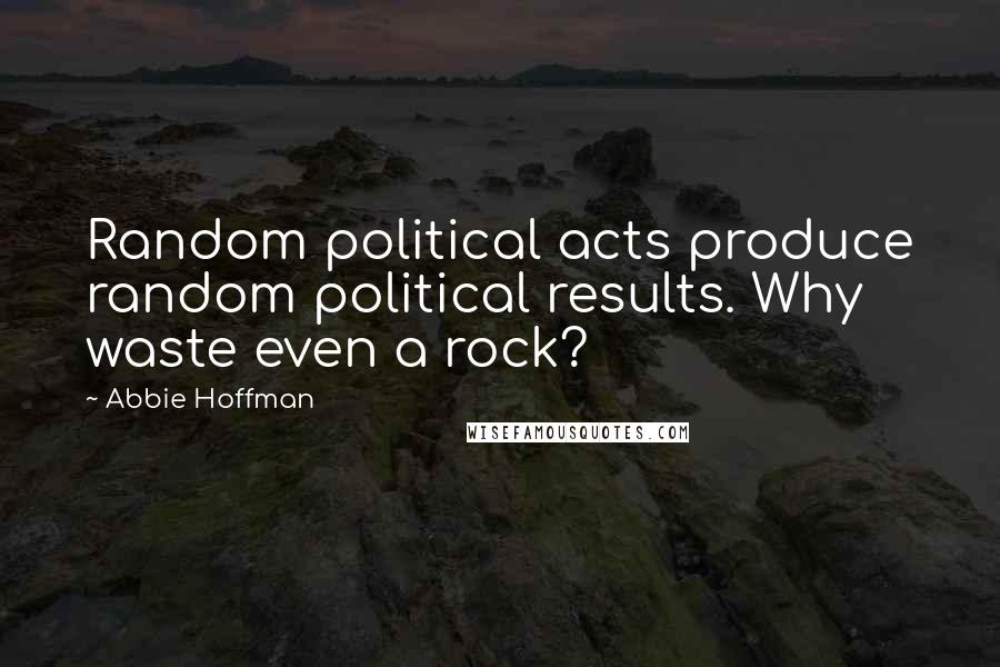 Abbie Hoffman Quotes: Random political acts produce random political results. Why waste even a rock?