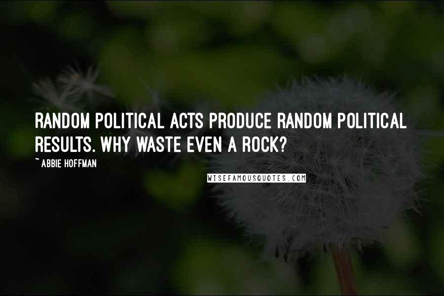 Abbie Hoffman Quotes: Random political acts produce random political results. Why waste even a rock?
