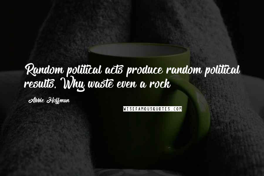 Abbie Hoffman Quotes: Random political acts produce random political results. Why waste even a rock?