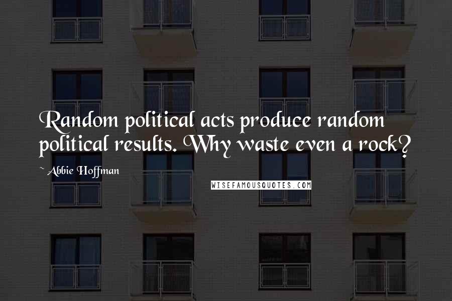 Abbie Hoffman Quotes: Random political acts produce random political results. Why waste even a rock?