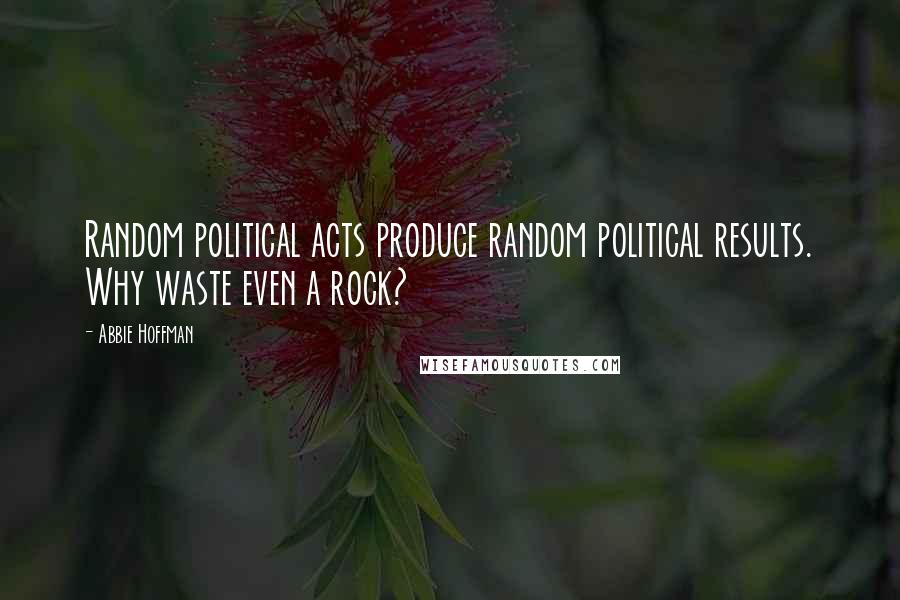 Abbie Hoffman Quotes: Random political acts produce random political results. Why waste even a rock?