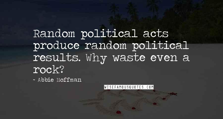 Abbie Hoffman Quotes: Random political acts produce random political results. Why waste even a rock?