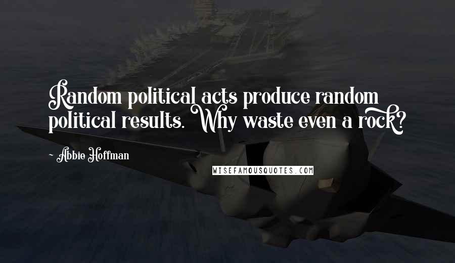 Abbie Hoffman Quotes: Random political acts produce random political results. Why waste even a rock?