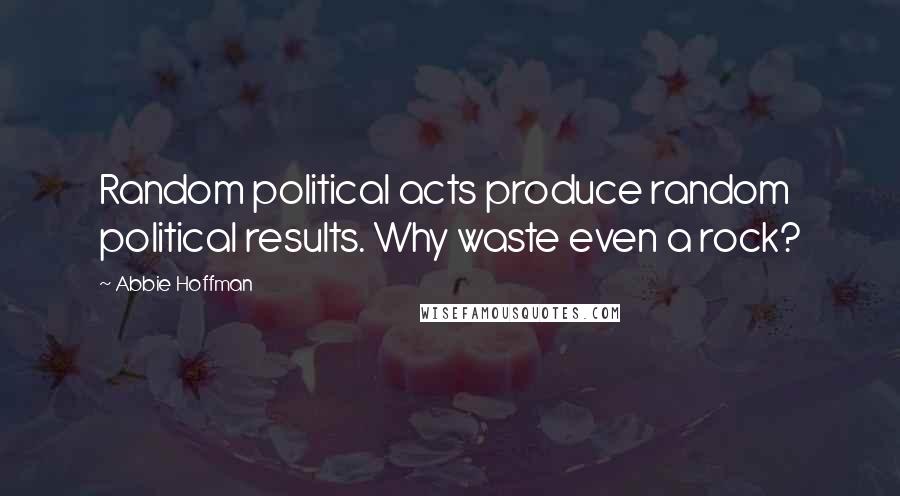 Abbie Hoffman Quotes: Random political acts produce random political results. Why waste even a rock?