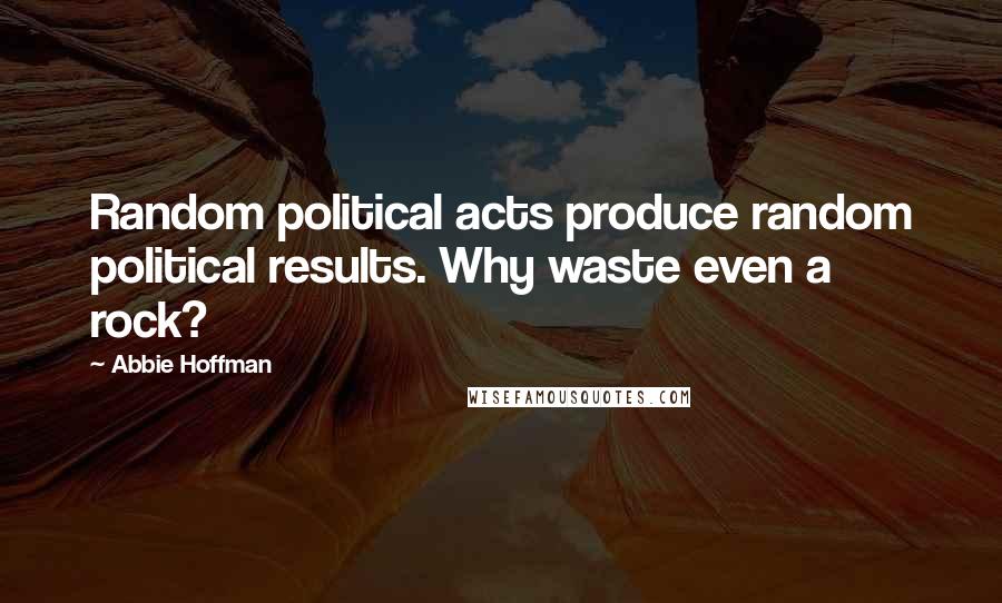 Abbie Hoffman Quotes: Random political acts produce random political results. Why waste even a rock?