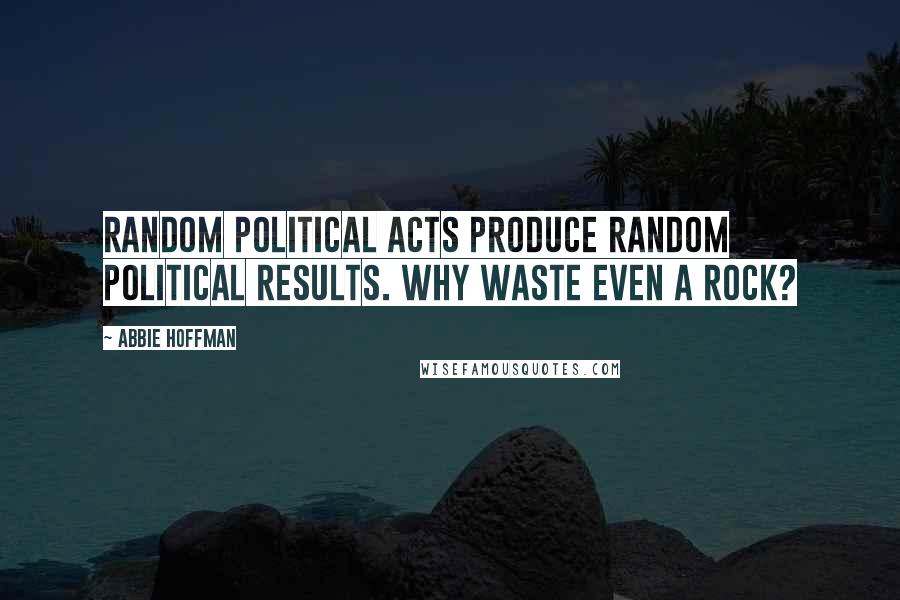 Abbie Hoffman Quotes: Random political acts produce random political results. Why waste even a rock?