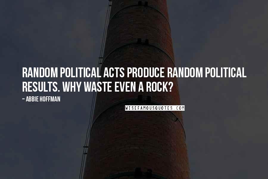 Abbie Hoffman Quotes: Random political acts produce random political results. Why waste even a rock?