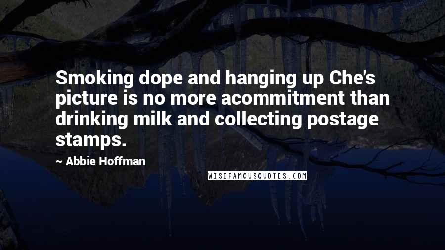 Abbie Hoffman Quotes: Smoking dope and hanging up Che's picture is no more acommitment than drinking milk and collecting postage stamps.