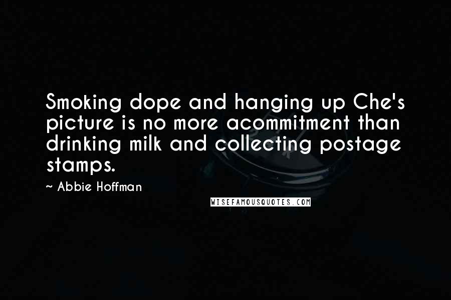Abbie Hoffman Quotes: Smoking dope and hanging up Che's picture is no more acommitment than drinking milk and collecting postage stamps.