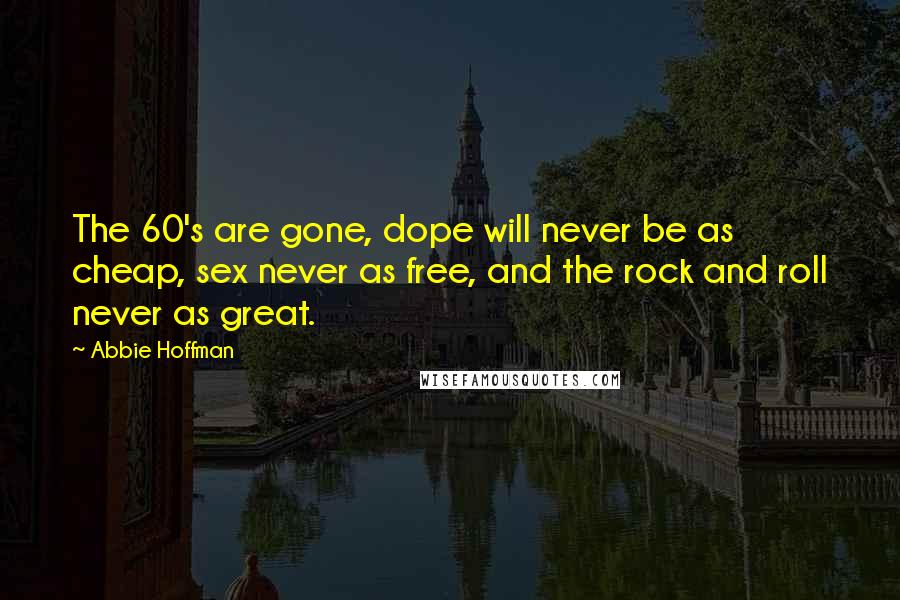 Abbie Hoffman Quotes: The 60's are gone, dope will never be as cheap, sex never as free, and the rock and roll never as great.